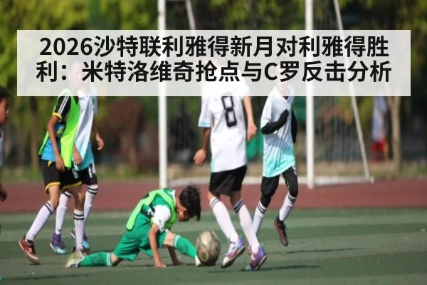 2026沙特联利雅得新月对利雅得胜利:米特洛维奇抢点与C罗反击分析(ayx.com)